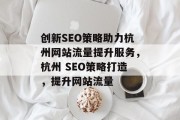 创新SEO策略助力杭州网站流量提升服务,杭州 SEO策略打造,提升网站流量