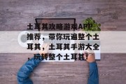 土耳其攻略游戏APP推荐,带你玩遍整个土耳其,土耳其手游大全,玩转整个土耳其! 土耳其攻略游戏APP推荐,带你玩遍整个土耳其,土耳其手游大全,玩转整个土耳其!