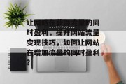 让网站在获得流量的同时盈利,提升网站流量变现技巧,如何让网站在增加流量的同时盈利? 让网站在获得流量的同时盈利,提升网站流量变现技巧,如何让网站在增加流量的同时盈利?
