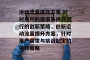 运动流量提升方案 针对用户的需求及挑战进行的创新策略，创新运动流量提升方案，针对用户需求与挑战制定的独特策略