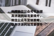 利用微信公众号平台提高济源网站流量提升，微信公众号营销策略，助力济源网站流量提升