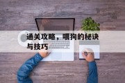 通关攻略,喂狗的秘诀与技巧 通关攻略,喂狗的秘诀与技巧