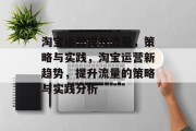 淘宝运营提升流量,策略与实践,淘宝运营新趋势,提升流量的策略与实践分析 淘宝运营提升流量,策略与实践,淘宝运营新趋势,提升流量的策略与实践分析