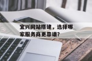 宜兴网站搭建,选择哪家服务商更靠谱? 宜兴网站搭建,选择哪家服务商更靠谱?