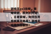 游戏王gx3攻略,策略挑战,胜利的开始!,王者荣耀,如何在开局就奠定胜局?游戏王攻略为你解析! 游戏王gx3攻略,策略挑战,胜利的开始!,王者荣耀,如何在开局就奠定胜局?游戏王攻略为你解析!