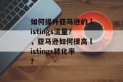 如何提升亚马逊的 listings流量?,亚马逊如何提高 listings转化率? 如何提升亚马逊的 listings流量?,亚马逊如何提高 listings转化率?
