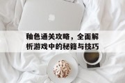 釉色通关攻略，全面解析游戏中的秘籍与技巧
