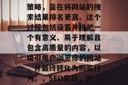 SEO搜索引擎优化(SEO)是一种有效的策略,旨在将网站的搜索结果排名更高。这个过程包括设置并维护一个有意义、易于理解且包含高质量的内容,以吸引用户浏览你的网站,并最终转化为购买行为。,SEO实战,如何通过优化网站内容提高搜索引擎排名 SEO搜索引擎优化(SEO)是一种有效的策略,旨在将网站的搜索结果排名更高。这个过程包括设置并维护一个有意义、易于理解且包含高质量的内容,以吸引用户浏览你的网站,并最终转化为购买行为。,SEO实战,如何通过优化网站内容提高搜索引擎排名