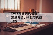 2022年西南机场客流量分析,挑战与机遇并存 2022年西南机场客流量分析,挑战与机遇并存