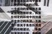 角色扮演游戏攻略,是许多玩家在游戏中探索、挑战和成长的过程。一个成功的策略并不是盲目地选择职业,而是在特定的环境中找到最适合自己的方法。下面是一些关于角色扮演游戏的攻略建议。,角色扮演游戏攻略,寻找最适合的职业与环境 角色扮演游戏攻略,是许多玩家在游戏中探索、挑战和成长的过程。一个成功的策略并不是盲目地选择职业,而是在特定的环境中找到最适合自己的方法。下面是一些关于角色扮演游戏的攻略建议。,角色扮演游戏攻略,寻找最适合的职业与环境