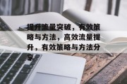 提升流量突破,有效策略与方法,高效流量提升,有效策略与方法分享 提升流量突破,有效策略与方法,高效流量提升,有效策略与方法分享