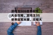 游戏王5DS世界冠军大会攻略,游戏王DS世界冠军大赛,攻略大全 游戏王5DS世界冠军大会攻略,游戏王DS世界冠军大赛,攻略大全