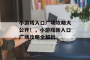 小游戏入口广场攻略大公开!,小游戏新入口广场攻略全解析 小游戏入口广场攻略大公开!,小游戏新入口广场攻略全解析