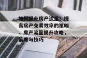 如何提升房产流量?提高房产交易效率的策略,房产流量提升攻略,策略与技巧 如何提升房产流量?提高房产交易效率的策略,房产流量提升攻略,策略与技巧