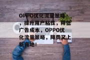 OPPO优化流量策略,提升用户粘性,降低广告成本,OPPO优化流量策略,降费又上新高地! OPPO优化流量策略,提升用户粘性,降低广告成本,OPPO优化流量策略,降费又上新高地!