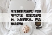 京东搜索流量提升的策略与方法,京东流量增长,关键词优化、产品精准营销 京东搜索流量提升的策略与方法,京东流量增长,关键词优化、产品精准营销