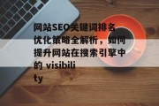 网站SEO关键词排名优化策略全解析,如何提升网站在搜索引擎中的 visibility 网站SEO关键词排名优化策略全解析,如何提升网站在搜索引擎中的 visibility