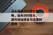 汕头网站SEO优化策略,汕头SEO优化,提升网站排名与流量的策略 汕头网站SEO优化策略,汕头SEO优化,提升网站排名与流量的策略