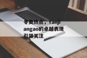冬奥热点,Yanjiangao的卓越表现引领关注 冬奥热点,Yanjiangao的卓越表现引领关注