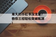 用久的小红书没流量?教你三招轻松突破瓶颈! 用久的小红书没流量?教你三招轻松突破瓶颈!
