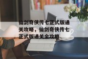 仙剑奇侠传七正式版通关攻略,仙剑奇侠传七正式版通关全攻略 仙剑奇侠传七正式版通关攻略,仙剑奇侠传七正式版通关全攻略