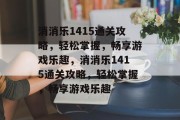 消消乐1415通关攻略,轻松掌握,畅享游戏乐趣,消消乐1415通关攻略,轻松掌握,畅享游戏乐趣 消消乐1415通关攻略,轻松掌握,畅享游戏乐趣,消消乐1415通关攻略,轻松掌握,畅享游戏乐趣