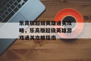乐高版超级英雄通关攻略,乐高版超级英雄游戏通关攻略指南 乐高版超级英雄通关攻略,乐高版超级英雄游戏通关攻略指南