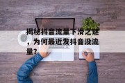 揭秘抖音流量下滑之谜,为何最近发抖音没流量? 揭秘抖音流量下滑之谜,为何最近发抖音没流量?