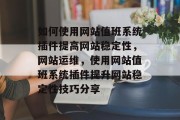 如何使用网站值班系统插件提高网站稳定性,网站运维,使用网站值班系统插件提升网站稳定性技巧分享 如何使用网站值班系统插件提高网站稳定性,网站运维,使用网站值班系统插件提升网站稳定性技巧分享