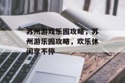 苏州游戏乐园攻略，苏州游乐园攻略，欢乐休闲享不停