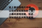 史上最坑游戏六攻略,让你玩得如痴如醉,史上最坑游戏攻略,你必须知道的五大败家策略!