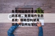 免费网站插件开源与生态系统，免费插件生态系统: 帮助您构建高效无污染网站架构