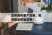 怎样提升客户流量,如何提高网站流量? 怎样提升客户流量,如何提高网站流量?