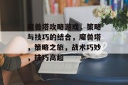 魔兽塔攻略游戏，策略与技巧的结合，魔兽塔，策略之旅，战术巧妙，技巧高超