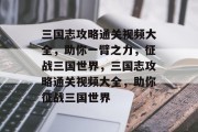 三国志攻略通关视频大全,助你一臂之力,征战三国世界,三国志攻略通关视频大全,助你征战三国世界 三国志攻略通关视频大全,助你一臂之力,征战三国世界,三国志攻略通关视频大全,助你征战三国世界