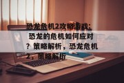 恐龙危机2攻略游戏: 恐龙的危机如何应对?策略解析,恐龙危机2,策略解析 恐龙危机2攻略游戏: 恐龙的危机如何应对?策略解析,恐龙危机2,策略解析