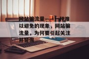 网站骗流量——一种难以避免的现象,网站骗流量,为何要引起关注并警惕 网站骗流量——一种难以避免的现象,网站骗流量,为何要引起关注并警惕