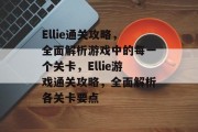 Ellie通关攻略,全面解析游戏中的每一个关卡,Ellie游戏通关攻略,全面解析各关卡要点 Ellie通关攻略,全面解析游戏中的每一个关卡,Ellie游戏通关攻略,全面解析各关卡要点
