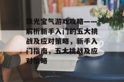 珠光宝气游戏攻略——解析新手入门的五大挑战及应对策略,新手入门指南,五大挑战及应对策略 珠光宝气游戏攻略——解析新手入门的五大挑战及应对策略,新手入门指南,五大挑战及应对策略