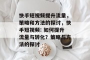 快手短视频提升流量,策略和方法的探讨,快手短视频: 如何提升流量与转化?策略与方法的探讨 快手短视频提升流量,策略和方法的探讨,快手短视频: 如何提升流量与转化?策略与方法的探讨