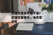 店铺流量提升难不难?店铺流量提升,难易度分析 店铺流量提升难不难?店铺流量提升,难易度分析