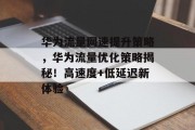华为流量网速提升策略,华为流量优化策略揭秘!高速度+低延迟新体验