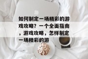 如何制定一场精彩的游戏攻略?一个全面指南,游戏攻略,怎样制定一场精彩的游