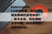 happysandwich游戏攻略,如何拥有巅峰的游戏体验?,新手必读,快乐编程手游攻略,如何拥有游戏巅峰体验! happysandwich游戏攻略,如何拥有巅峰的游戏体验?,新手必读,快乐编程手游攻略,如何拥有游戏巅峰体验!