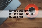 提升老号流量的有效策略，老号营销，提升流量的实用策略