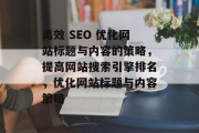 高效 SEO 优化网站标题与内容的策略,提高网站搜索引擎排名,优化网站标题与内容策略
