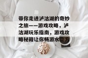 带你走进泸沽湖的奇妙之旅——游戏攻略,泸沽湖玩乐指南,游戏攻略秘籍让你畅游水立方 带你走进泸沽湖的奇妙之旅——游戏攻略,泸沽湖玩乐指南,游戏攻略秘籍让你畅游水立方