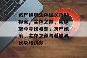 丧尸绝境生存通关攻略视频,生存之道,从绝望中寻找希望,丧尸绝境,生存之道与希望寻找攻略视频 丧尸绝境生存通关攻略视频,生存之道,从绝望中寻找希望,丧尸绝境,生存之道与希望寻找攻略视频