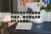 如何设置提升流量网速的建议,提升网站流量的方法有哪些? 如何设置提升流量网速的建议,提升网站流量的方法有哪些?