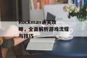 Rockman通关攻略,全面解析游戏流程与技巧 Rockman通关攻略,全面解析游戏流程与技巧